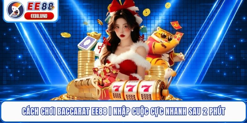Cách Chơi Baccarat EE88 | Nhập Cuộc Cực Nhanh Sau 2 Phút