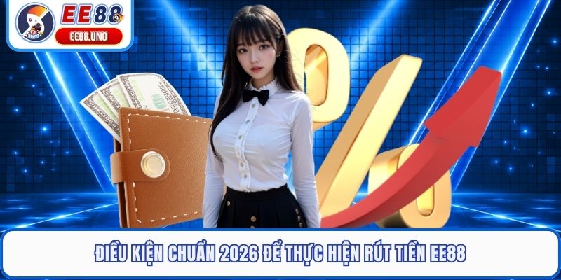 Điều kiện chuẩn 2026 để thực hiện rút tiền EE88