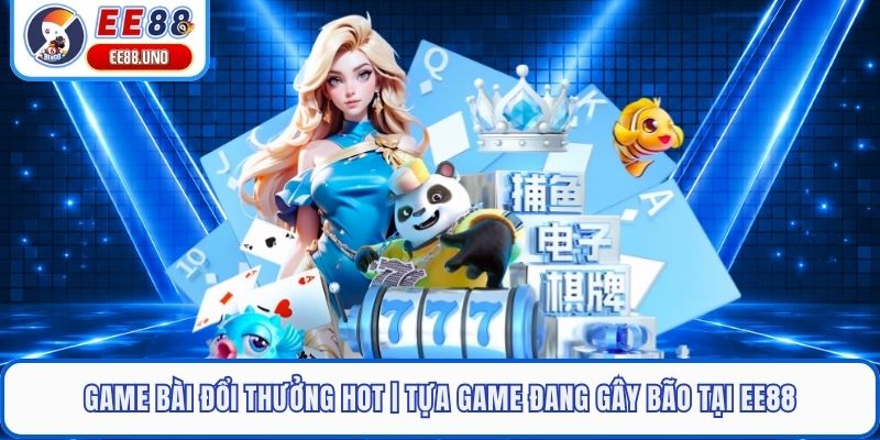 Game Bài Đổi Thưởng Hot | Tựa Game Đang Gây Bão Tại EE88 