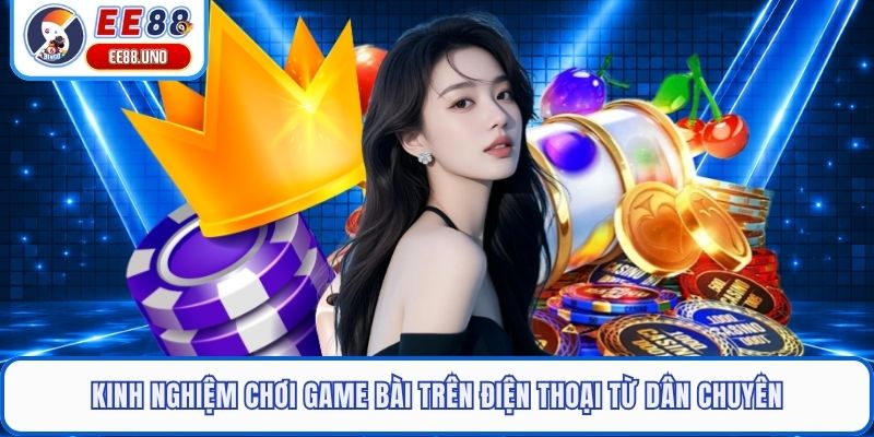 Kinh nghiệm chơi game bài trên điện thoại từ dân chuyên