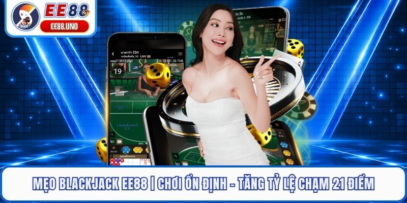 Mẹo Blackjack EE88 | Chơi Ổn Định - Tăng Tỷ Lệ Chạm 21 Điểm