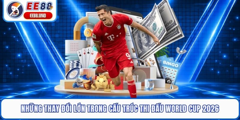 Những thay đổi lớn trong cấu trúc thi đấu World Cup 2026