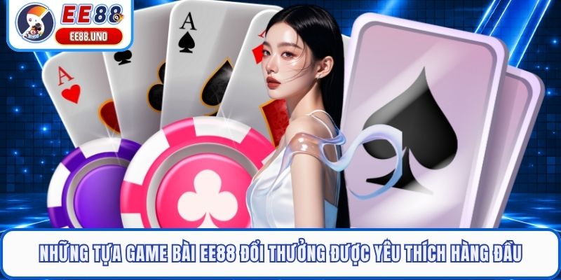 Những tựa game bài EE88 đổi thưởng được yêu thích hàng đầu