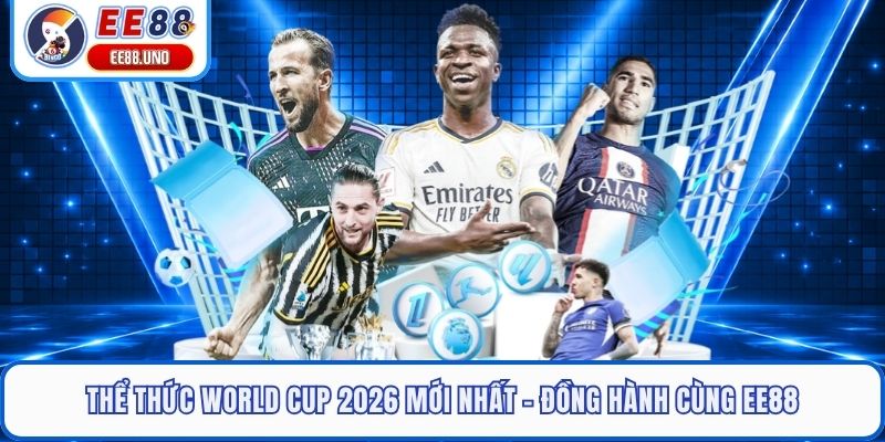 Thể Thức World Cup 2026 Mới Nhất - Đồng Hành Cùng EE88