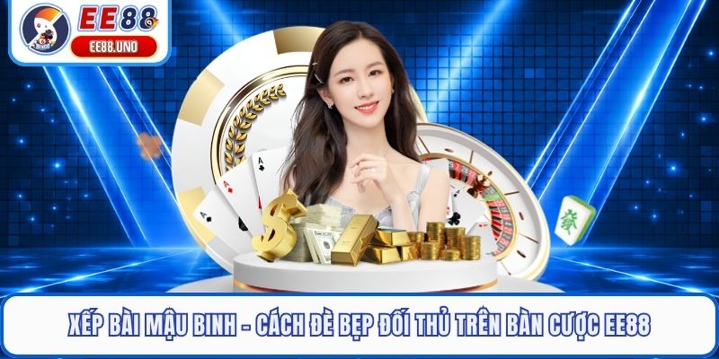 Xếp Bài Mậu Binh - Cách Đè Bẹp Đối Thủ Trên Bàn Cược EE88